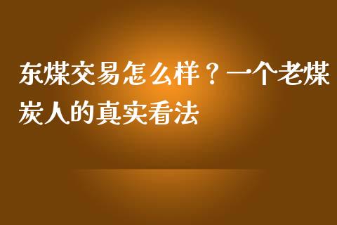 东煤交易怎么样？一个老煤炭人的真实看法_https://wap.letulww.com_投资策略_第1张