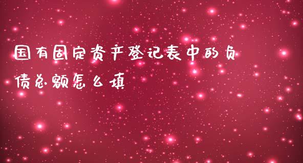 国有固定资产登记表中的负债总额怎么填_https://wap.letulww.com_投资策略_第1张
