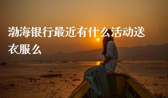 渤海银行最近有什么活动送衣服么_https://wap.letulww.com_投资管理_第1张