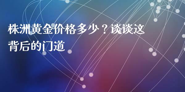 株洲黄金价格多少？谈谈这背后的门道_https://wap.letulww.com_外汇交易_第1张