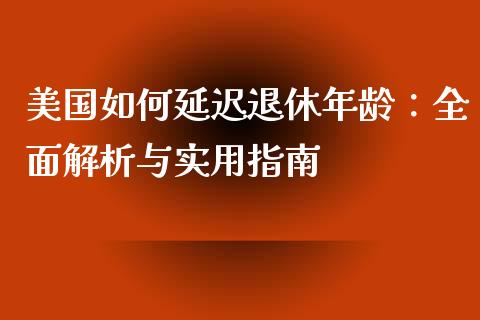 美国如何延迟退休年龄：全面解析与实用指南_https://wap.letulww.com_投资管理_第1张