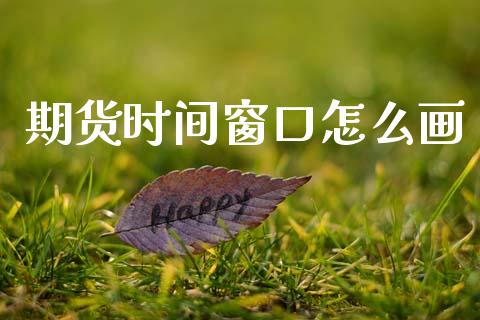 期货时间窗口怎么画_https://wap.letulww.com_投资管理_第1张