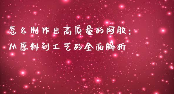 怎么制作出高质量的阿胶：从原料到工艺的全面解析_https://wap.letulww.com_投资策略_第1张