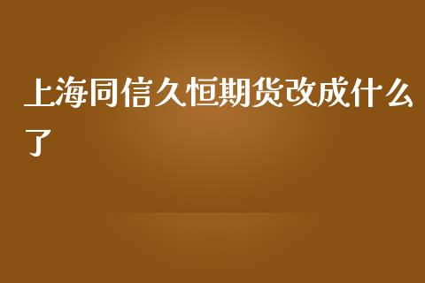 上海同信久恒期货改成什么了_https://wap.letulww.com_外汇交易_第1张