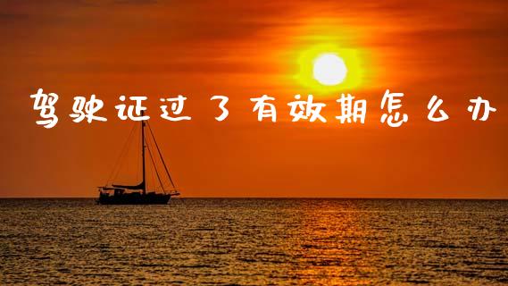 驾驶证过了有效期怎么办_https://wap.letulww.com_融资租赁_第1张