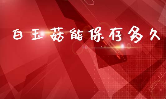 白玉菇能保存多久_https://wap.letulww.com_投资管理_第1张