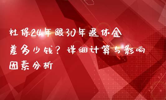 社保24年跟30年退休金差多少钱？详细计算与影响因素分析_https://wap.letulww.com_投资管理_第1张