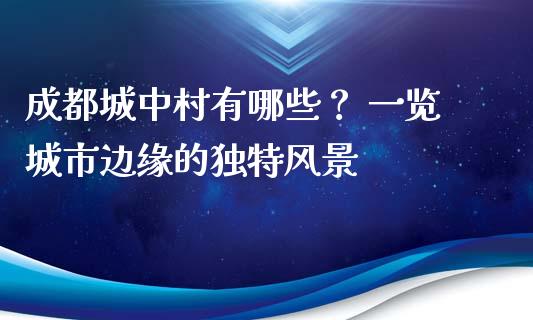 成都城中村有哪些？ 一览城市边缘的独特风景_https://wap.letulww.com_外汇交易_第1张