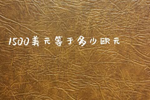 1500美元等于多少欧元_https://wap.letulww.com_外汇交易_第1张