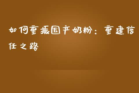 如何重振国产奶粉：重建信任之路_https://wap.letulww.com_融资租赁_第1张