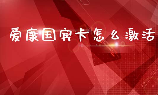爱康国宾卡怎么激活_https://wap.letulww.com_融资租赁_第1张