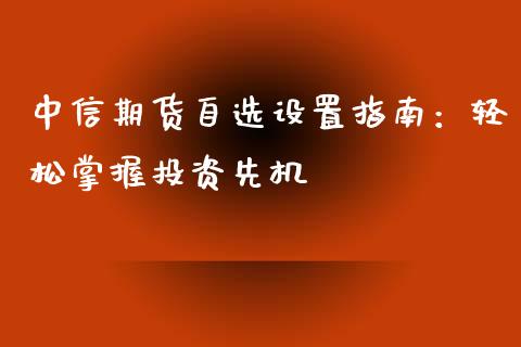 中信期货自选设置指南：轻松掌握投资先机_https://wap.letulww.com_外汇交易_第1张