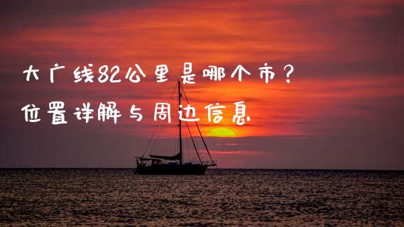 大广线82公里是哪个市？位置详解与周边信息_https://wap.letulww.com_投资管理_第1张