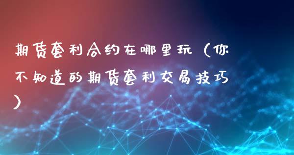 期货套利合约在哪里玩（你不知道的期货套利交易技巧）_https://wap.letulww.com_投资管理_第1张