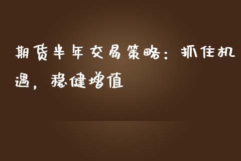 期货半年交易策略：抓住机遇，稳健增值_https://wap.letulww.com_投资管理_第1张