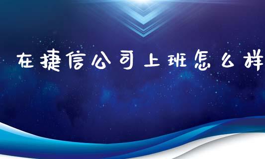 在捷信公司上班怎么样_https://wap.letulww.com_投资策略_第1张