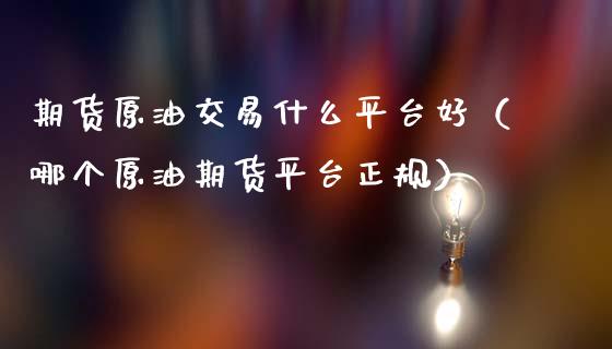 期货原油交易什么平台好（哪个原油期货平台正规）_https://wap.letulww.com_投资策略_第1张
