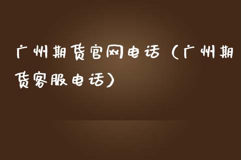 广州期货官网电话（广州期货客服电话）_https://wap.letulww.com_投资管理_第1张