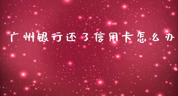 广州银行还了信用卡怎么办_https://wap.letulww.com_融资租赁_第1张