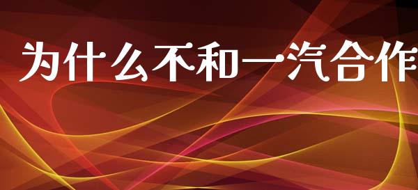 为什么不和一汽合作_https://wap.letulww.com_外汇交易_第1张