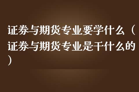 证券与期货专业要学什么(证券与期货专业是干什么的)_外汇交易_第1张_外汇交易_投资策略_融资租赁_投资管理 证券与期货专业要学什么(证券与期货专业是干什么的)_https://wap.letulww.com_外汇交易_第1张