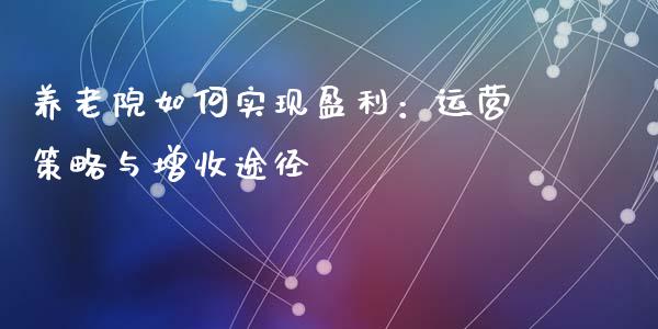 养老院如何实现盈利：运营策略与增收途径_https://wap.letulww.com_外汇交易_第1张