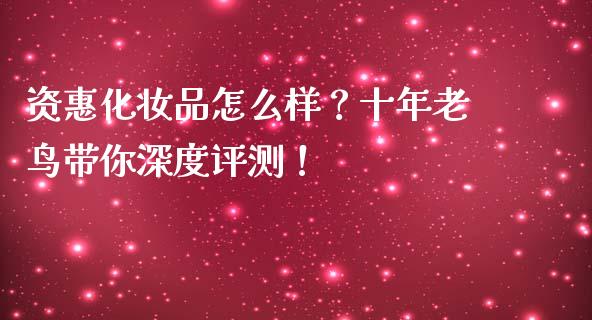 资惠化妆品怎么样？十年老鸟带你深度评测！_https://wap.letulww.com_外汇交易_第1张