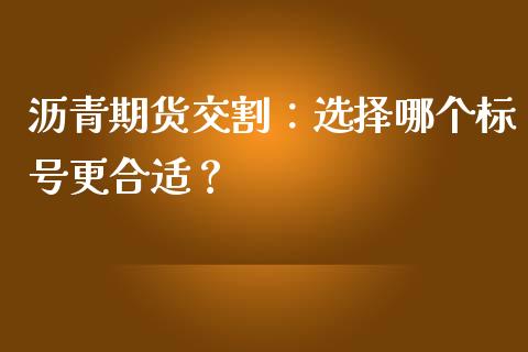 沥青期货交割：选择哪个标号更合适？_https://wap.letulww.com_投资策略_第1张