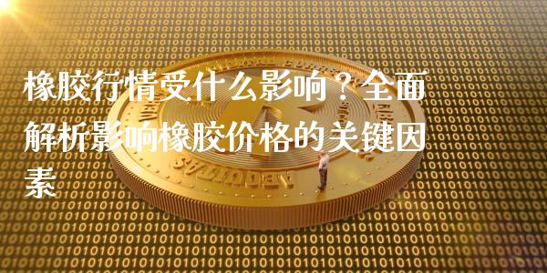 橡胶行情受什么影响？全面解析影响橡胶价格的关键因素_https://wap.letulww.com_融资租赁_第1张