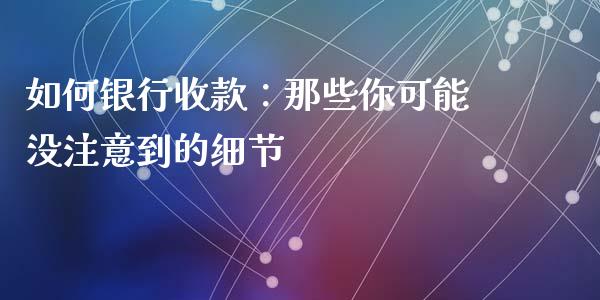 如何银行收款：那些你可能没注意到的细节_https://wap.letulww.com_融资租赁_第1张