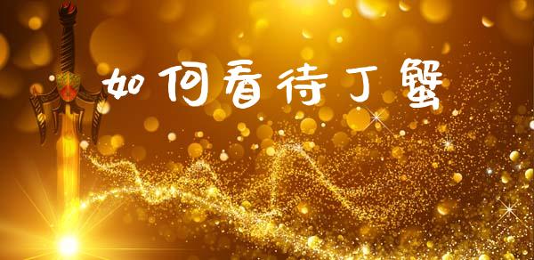 如何看待丁蟹_https://wap.letulww.com_融资租赁_第1张