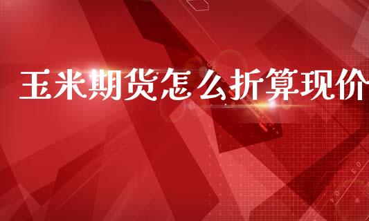 玉米期货怎么折算现价_https://wap.letulww.com_投资管理_第1张