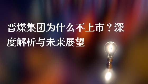 晋煤集团为什么不上市？深度解析与未来展望_https://wap.letulww.com_外汇交易_第1张