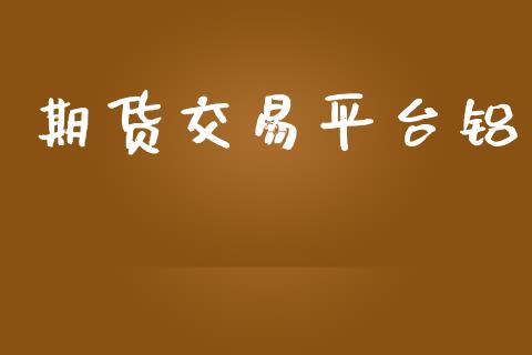 期货交易平台铝_https://wap.letulww.com_投资管理_第1张