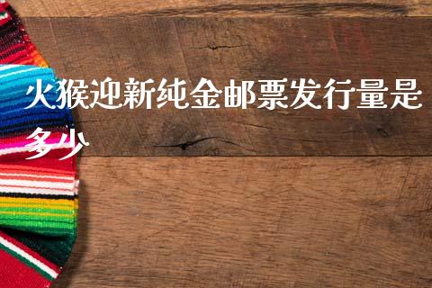 火猴迎新纯金邮票发行量是多少_https://wap.letulww.com_融资租赁_第1张