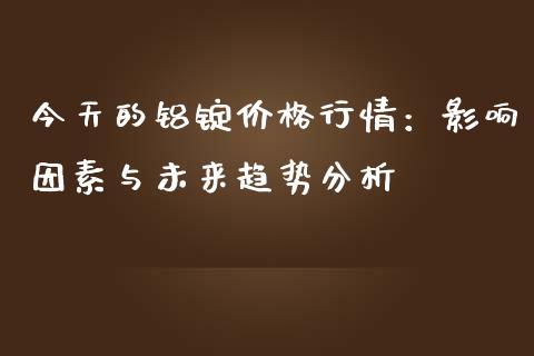 今天的铝锭价格行情：影响因素与未来趋势分析_https://wap.letulww.com_投资管理_第1张