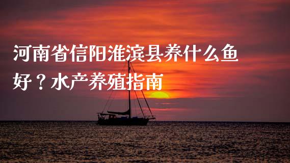 河南省信阳淮滨县养什么鱼好？水产养殖指南_https://wap.letulww.com_投资管理_第1张
