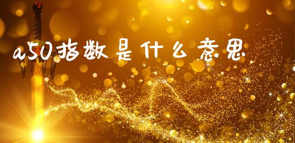 a50指数是什么意思_https://wap.letulww.com_外汇交易_第1张