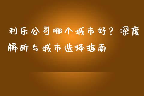 利乐公司哪个城市好？深度解析与城市选择指南_https://wap.letulww.com_投资管理_第1张