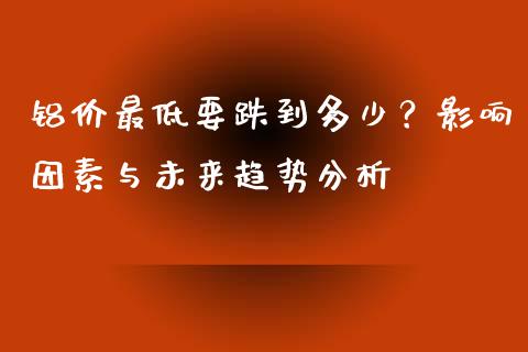 铝价最低要跌到多少？影响因素与未来趋势分析_https://wap.letulww.com_投资管理_第1张