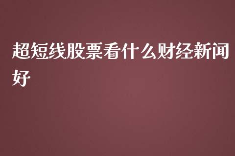 超短线股票看什么财经新闻好_https://wap.letulww.com_投资策略_第1张