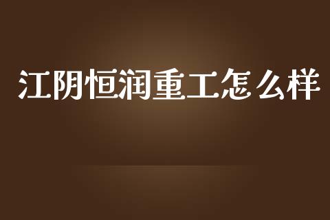 江阴恒润重工怎么样_https://wap.letulww.com_外汇交易_第1张