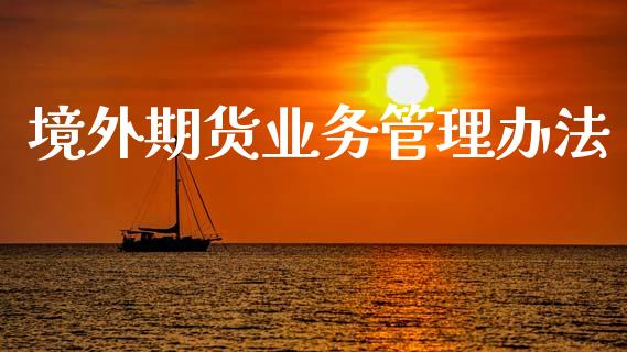 境外期货业务管理办法_https://wap.letulww.com_外汇交易_第1张