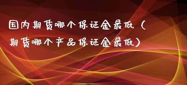 国内期货哪个保证金最低（期货哪个产品保证金最低）_https://wap.letulww.com_投资管理_第1张