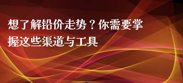 想了解铅价走势？你需要掌握这些渠道与工具_https://wap.letulww.com_融资租赁_第1张