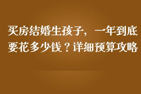 买房结婚生孩子，一年到底要花多少钱？详细预算攻略_https://wap.letulww.com_投资管理_第1张