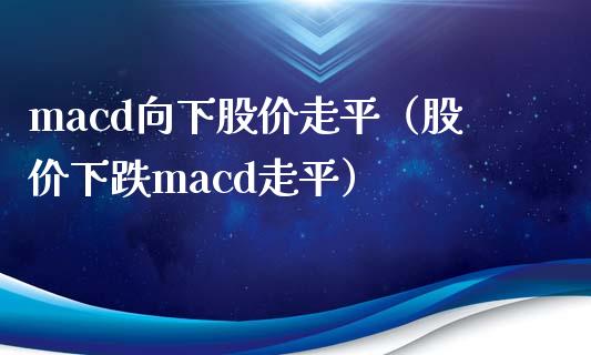 macd向下股价走平（股价下跌macd走平）_https://wap.letulww.com_外汇交易_第1张