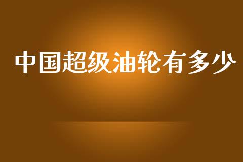 中国超级油轮有多少_https://wap.letulww.com_投资管理_第1张