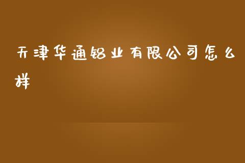 天津华通铝业有限公司怎么样_https://wap.letulww.com_投资管理_第1张