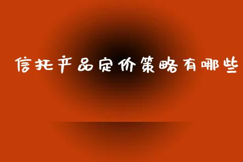 信托产品定价策略有哪些_https://wap.letulww.com_外汇交易_第1张